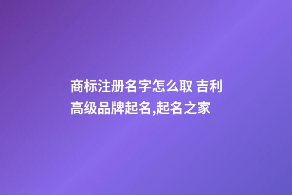 商标注册名字怎么取 吉利高级品牌起名,起名之家